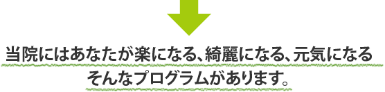 当院にはあなたが楽になる、綺麗になる、元気になる そんなプログラムがあります。